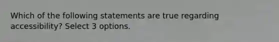 Which of the following statements are true regarding accessibility? Select 3 options.