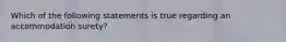 Which of the following statements is true regarding an accommodation surety?