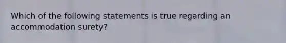 Which of the following statements is true regarding an accommodation surety?