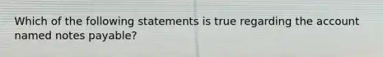 Which of the following statements is true regarding the account named notes payable?