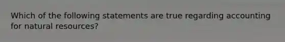 Which of the following statements are true regarding accounting for natural​ resources?