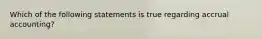 Which of the following statements is true regarding accrual accounting?