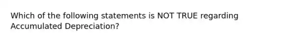 Which of the following statements is NOT TRUE regarding Accumulated Depreciation?