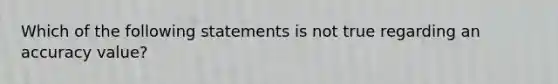 Which of the following statements is not true regarding an accuracy value?