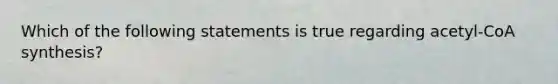 Which of the following statements is true regarding acetyl-CoA synthesis?