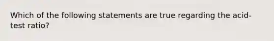 Which of the following statements are true regarding the acid-test ratio?