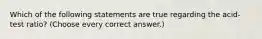 Which of the following statements are true regarding the acid-test ratio? (Choose every correct answer.)