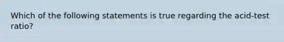 Which of the following statements is true regarding the acid-test ratio?