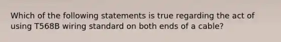 Which of the following statements is true regarding the act of using T568B wiring standard on both ends of a cable?