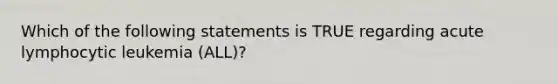 Which of the following statements is TRUE regarding acute lymphocytic leukemia (ALL)?