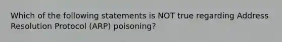 Which of the following statements is NOT true regarding Address Resolution Protocol (ARP) poisoning?