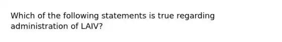 Which of the following statements is true regarding administration of LAIV?