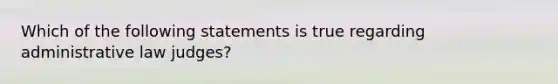 Which of the following statements is true regarding administrative law judges?