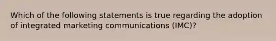 Which of the following statements is true regarding the adoption of integrated marketing communications (IMC)?