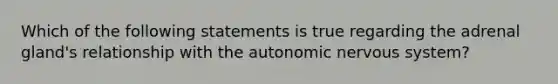 Which of the following statements is true regarding the adrenal gland's relationship with the autonomic nervous system?