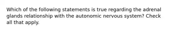 Which of the following statements is true regarding the adrenal glands relationship with the autonomic nervous system? Check all that apply.