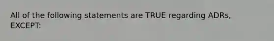 All of the following statements are TRUE regarding ADRs, EXCEPT: