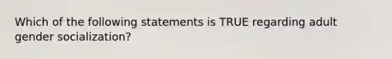 Which of the following statements is TRUE regarding adult gender socialization?