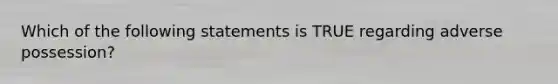 Which of the following statements is TRUE regarding adverse possession?