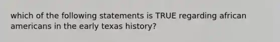 which of the following statements is TRUE regarding african americans in the early texas history?