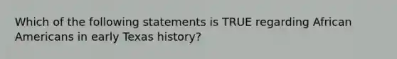 Which of the following statements is TRUE regarding African Americans in early Texas history?