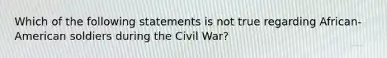 Which of the following statements is not true regarding African-American soldiers during the Civil War?