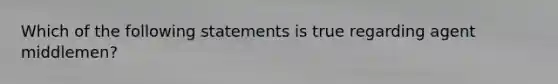 Which of the following statements is true regarding agent middlemen?