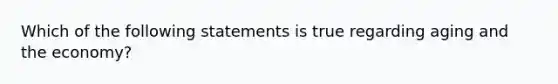 Which of the following statements is true regarding aging and the economy?