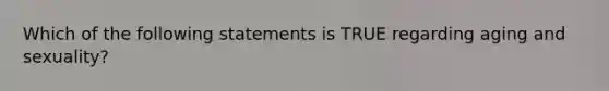 Which of the following statements is TRUE regarding aging and sexuality?