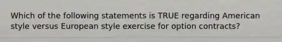 Which of the following statements is TRUE regarding American style versus European style exercise for option contracts?