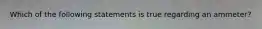 Which of the following statements is true regarding an ammeter?