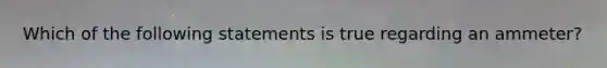 Which of the following statements is true regarding an ammeter?