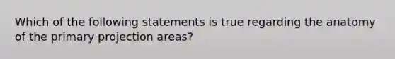 Which of the following statements is true regarding the anatomy of the primary projection areas?