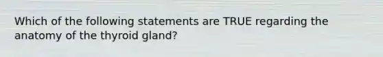 Which of the following statements are TRUE regarding the anatomy of the thyroid gland?