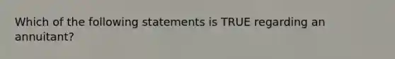 Which of the following statements is TRUE regarding an annuitant?