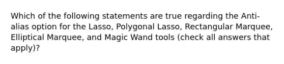 Which of the following statements are true regarding the Anti-alias option for the Lasso, Polygonal Lasso, Rectangular Marquee, Elliptical Marquee, and Magic Wand tools (check all answers that apply)?