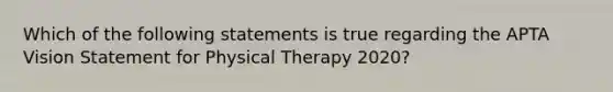 Which of the following statements is true regarding the APTA Vision Statement for Physical Therapy 2020?