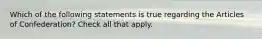 Which of the following statements is true regarding the Articles of Confederation? Check all that apply.