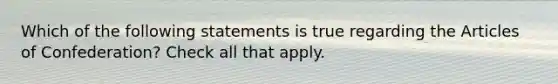 Which of the following statements is true regarding the Articles of Confederation? Check all that apply.