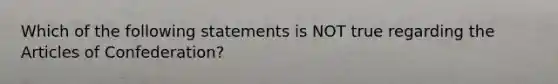 Which of the following statements is NOT true regarding the Articles of Confederation?