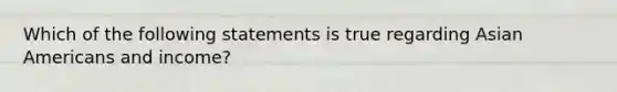 Which of the following statements is true regarding Asian Americans and income?