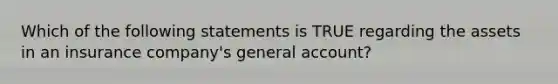 Which of the following statements is TRUE regarding the assets in an insurance company's general account?