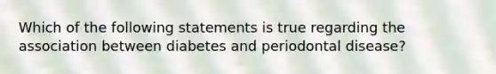 Which of the following statements is true regarding the association between diabetes and periodontal disease?