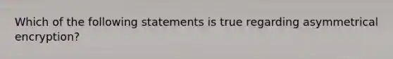 Which of the following statements is true regarding asymmetrical encryption?