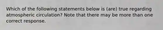 Which of the following statements below is (are) true regarding atmospheric circulation? Note that there may be <a href='https://www.questionai.com/knowledge/keWHlEPx42-more-than' class='anchor-knowledge'>more than</a> one correct response.