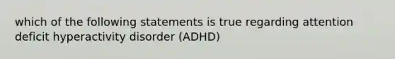 which of the following statements is true regarding attention deficit hyperactivity disorder (ADHD)