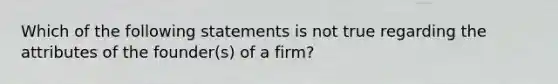 Which of the following statements is not true regarding the attributes of the founder(s) of a firm?