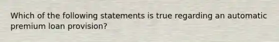 Which of the following statements is true regarding an automatic premium loan provision?