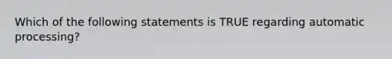 Which of the following statements is TRUE regarding automatic processing?