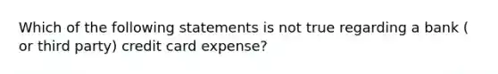 Which of the following statements is not true regarding a bank ( or third party) credit card expense?